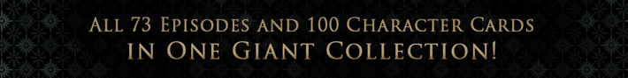 all 73 episodes and 100 character cards in one giant collection